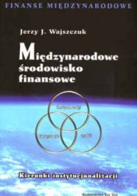 Międzynarodowe środowisko finansowe. Kierunki instytucjonalizacji. - Jerzy J. Wajszczuk