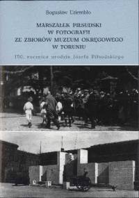 Marszałek Piłsudski w fotografii ze zbiorów Muzeum Okręgowego w Toruniu. 150 rocznica urodzin Józefa Piłsudskiego - Bogusław Uziembło