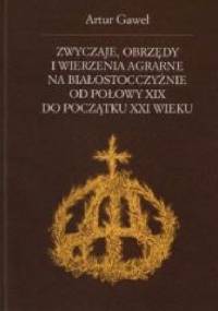 Zwyczaje, obrzędy i wierzenia agrarne na Białostocczyźnie od połowy XIX do początku XXI wieku - Artur Gaweł