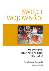 Święci wojownicy w sztuce bizantyńskiej (843-1261) - Piotr Łukasz Grotowski