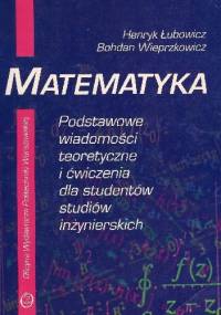 Matematyka - podstawowe wiadomości teoretyczne i ćwiczenia dla studentów studiów inżynierskich - Henryk Łubowicz, Bohdan Wieprzkowicz