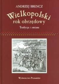 Wielkopolski rok obrzędowy. Tradycja i zmiana - Andrzej Brencz