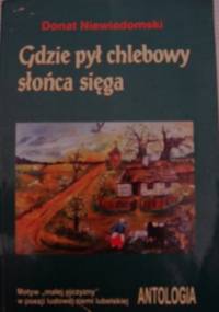 Gdzie pył chlebowy słońca sięga: motyw "małej ojczyzny" w poezji ludowej ziemi lubelskiej : antologia - Donat Niewiadomski