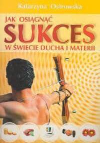Jak osiągnąć sukces w świecie ducha i materii - Katarzyna Ostrowska