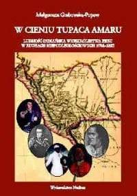 W cieniu Tupaca Amaru Ludność indiańska Wicekrólestwa Peru w ruchach niepodległościowych 1784-18 - Małgorzata Grabowska-Popow