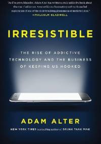 Irresistible: The Rise of Addictive Technology and the Business of Keeping Us Hooked - Adam Alter
