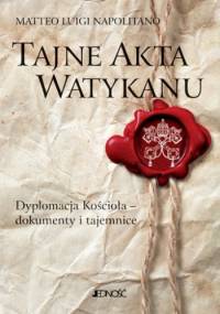 Tajne akta Watykanu. Dyplomacja Kościoła – dokumenty i tajemnice - Matteo Luig Matteo Luigi Napolitano
