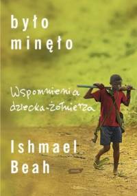 Było minęło. Wspomnienia dziecka żołnierza - Ishmael Beah