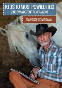 Ktoś to musi powiedzieć! Z doświadczeń trenera koni - Dariusz Domagała