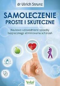 Samoleczenie proste i skuteczne. Naukowo udowodnione sposoby bezpiecznego eliminowania schorzeń - Ulrich Strunz