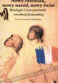 Nowy człowiek, nowy naród, nowy świat: mitologia i rzeczywistość Rewolucji Francuskiej - Jan Baszkiewicz
