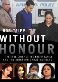 Without Honour: The True Story of the Shafia Family and the Kingston Canal Murders - Rob Tripp