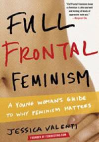 Full Frontal Feminism. A Young Woman's Guide to Why Feminism Matters - Jessica Valenti