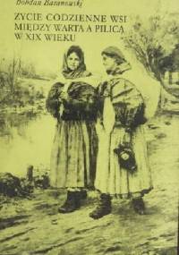 Życie codzienne wsi między Wartą a Pilicą w XIX wieku - Bohdan Baranowski