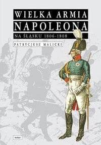 Wielka Armia Napoleona na śląsku 1806-1808 - Patrycjusz Malicki