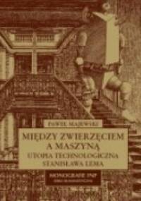 Między zwierzęciem a maszyną. Utopia technologiczna Stanisława Lema - Paweł Majewski