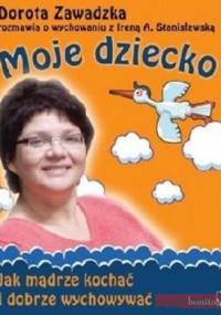 Moje dziecko. Jak mądrze kochać i dobrze wychowywać - Dorota Zawadzka, Irena A. Stanisławska