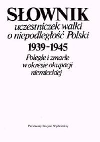 SŁOWNIK UCZESTNICZEK WALKI O NIEPODLEGŁOŚĆ POLSKI 1939-1945 Poległe i zmarłe w okresie okupacji niemieckiej.