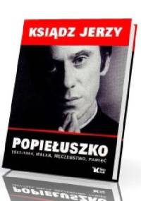 Ksiądz Jerzy Popiełuszko 1947 - 1984, walka, męczeństwo, pamięć