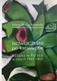 Nowocześni po katastrofie. Sztuka w Polsce w latach 1945-1960 - Marcin Lachowski