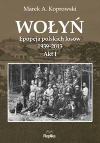 Wołyń. Epopeja polskich losów 1939-2013. Akt I - Marek A. Koprowski