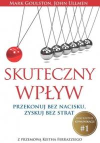 Skuteczny wpływ. Przekonuj bez nacisku, zyskuj bez strat - Mark Goulston, John Ullmen