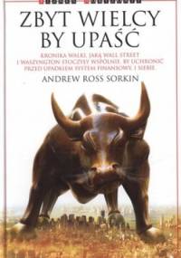 Zbyt wielcy by upaść. Kronika walki, jaką Wall Street i Waszyngton stoczyły wspólnie, by uchronić przed upadkiem system finansowy. I siebie - Andrew Ross Sorkin