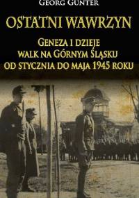 Ostatni wawrzyn. Geneza i dzieje walk na Górnym Śląsku od stycznia do maja 1945 roku. - Georg Gunter
