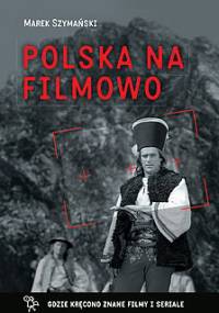 Polska na filmowo. Gdzie kręcono znane filmy i seriale - Marek Szymański