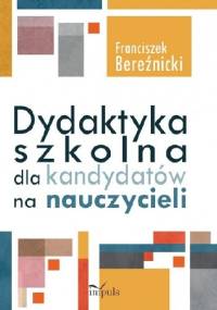 Dydaktyka szkolna dla kandydatów na nauczycieli - Franciszek Bereźnicki