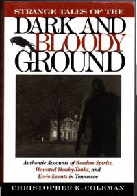 Strange tales of the dark and bloody ground: authentic accounts of restless spirits, haunted honky-tonks, and eerie events in Tennessee - Christopher K. Coleman