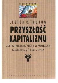 Przyszłość kapitalizmu. Jak dzisiejsze siły ekonomiczne kształtują świat jutra - Lester C. Thurow