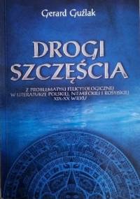 Drogi szczęścia. Z problematyki felicytologicznej w literaturze polskiej, niemieckiej i rosyjskiej XIX-XX wieku - Gerard Guźlak