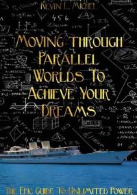 Moving Through Parallel Worlds To Achieve Your Dreams: The Epic Guide To Unlimited Power - Kevin L. Michel