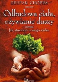 Odbudowa ciała, ożywianie duszy. Jak stworzyć nowego siebie - Deepak Chopra
