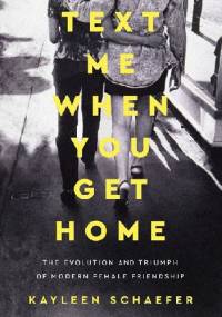 Text Me When You Get Home: The Evolution and Triumph of Modern Female Friendship - Kayleen Schaefer
