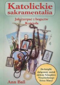 Katolickie sakramentalia. Jak czerpać z bogactw Kościoła - Ann Ball