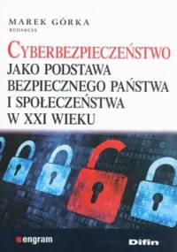 Cyberbezpieczeństwo jako podstawa bezpiecznego państwa i społeczeństwa w XXI wieku - Marek Górka