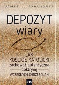 Depozyt wiary. Jak Kościół katolicki zachował autentyczną doktrynę wczesnych chrześcijan - James L. Papandrea