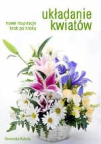 Układanie kwiatów. Nowe inspiracje krok po kroku - Dominika Kukuła
