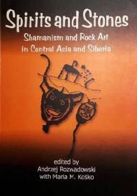 Spirits and Stones Shamanism and Rock Art in Central Asia and Siberia - Maria Magdalena Kośko, Andrzej Rozwadowski