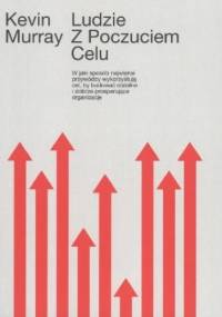 Ludzie z poczuciem celu. W jaki sposób przywódcy wykorzystują cel by budować stabilne organizacje - Kevin Murray