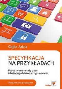Specyfikacja na przykładach. Poznaj zwinne metody pracy i dostarczaj właściwe oprogramowanie - Gojko Adzic