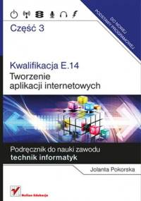 Kwalifikacja E.14. Część 3. Tworzenie aplikacji internetowych. Podręcznik do nauki zawodu technik informatyk - Jolanta Pokorska