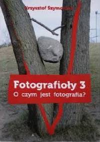 Fotografioły 3 „O czym jest fotografia?” - Krzysztof Szymoniak