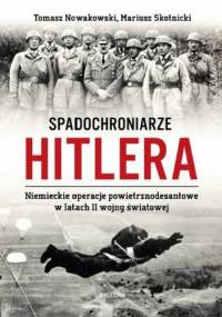 Spadochroniarze Hitlera. Niemieckie operacje powietrznodesantowe w latach II wojny światowej - Tomasz Nowakowski, Mariusz Skotnicki