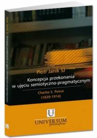 Koncepcja przekonania w ujęciu semiotyczno-pragmatycznym. Charles S. Peirce (1839-1914) - Piotr Janik