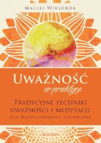 Uważność w praktyce. Tradycyjne techniki uważności i medytacji dla współczesnego człowieka - Maciej Wielobób