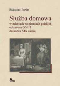 Służba domowa w miastach na ziemiach polskich od połowy XVIII do końca XIX wieku - Radosław Poniat