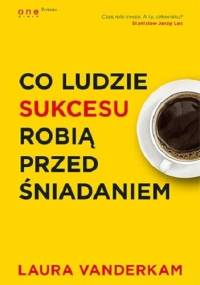 Co ludzie sukcesu robią przed śniadaniem - Laura Vanderkam